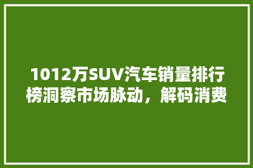 1012万SUV汽车销量排行榜洞察市场脉动，解码消费趋势
