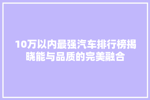 10万以内最强汽车排行榜揭晓能与品质的完美融合
