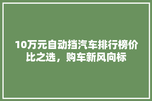 10万元自动挡汽车排行榜价比之选，购车新风向标