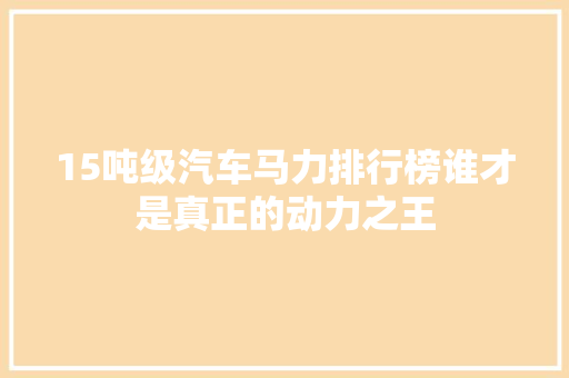 15吨级汽车马力排行榜谁才是真正的动力之王