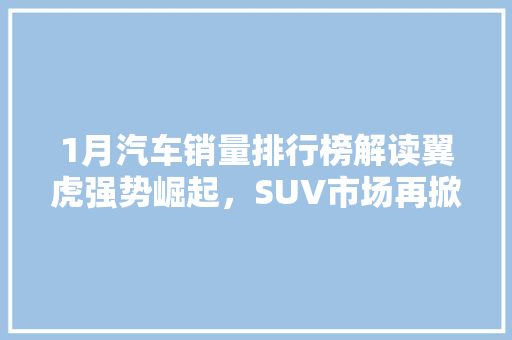 1月汽车销量排行榜解读翼虎强势崛起，SUV市场再掀热潮