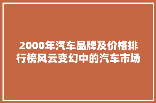 2000年汽车品牌及价格排行榜风云变幻中的汽车市场格局