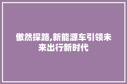 傲然探路,新能源车引领未来出行新时代 汽车展览