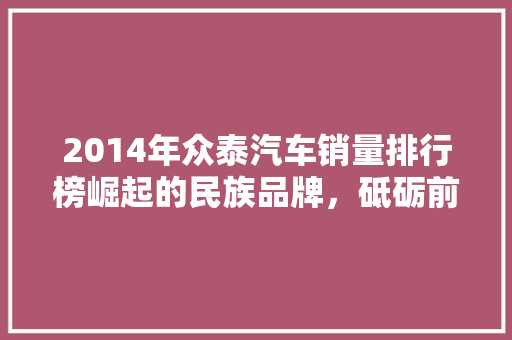 2014年众泰汽车销量排行榜崛起的民族品牌，砥砺前行
