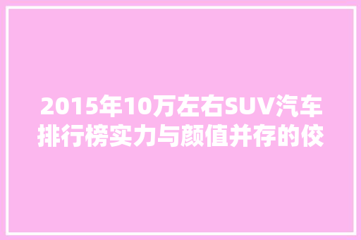 2015年10万左右SUV汽车排行榜实力与颜值并存的佼佼者