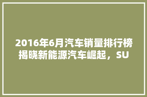 2016年6月汽车销量排行榜揭晓新能源汽车崛起，SUV市场持续火爆