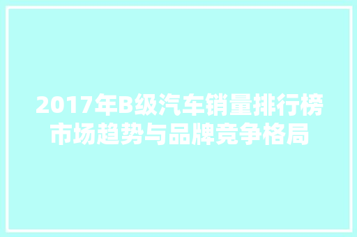 2017年B级汽车销量排行榜市场趋势与品牌竞争格局