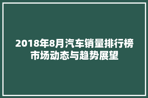 2018年8月汽车销量排行榜市场动态与趋势展望