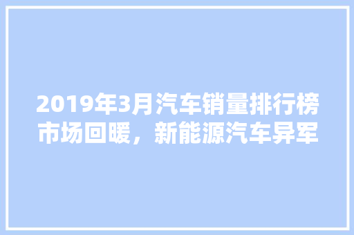 2019年3月汽车销量排行榜市场回暖，新能源汽车异军突起
