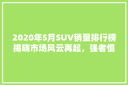 2020年5月SUV销量排行榜揭晓市场风云再起，强者恒强