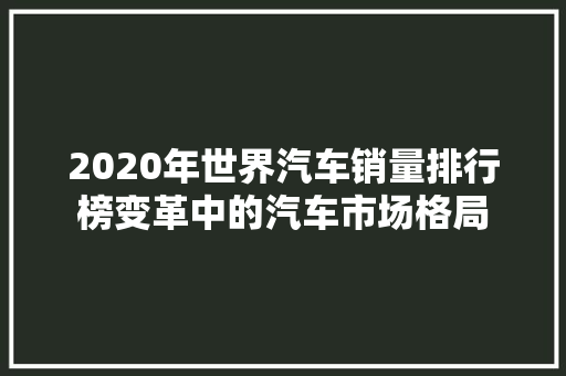 2020年世界汽车销量排行榜变革中的汽车市场格局