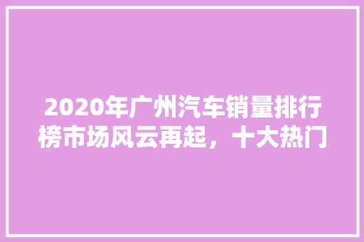 2020年广州汽车销量排行榜市场风云再起，十大热门车型盘点 车型评测