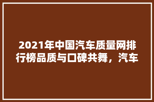 2021年中国汽车质量网排行榜品质与口碑共舞，汽车行业迈向高质量发展