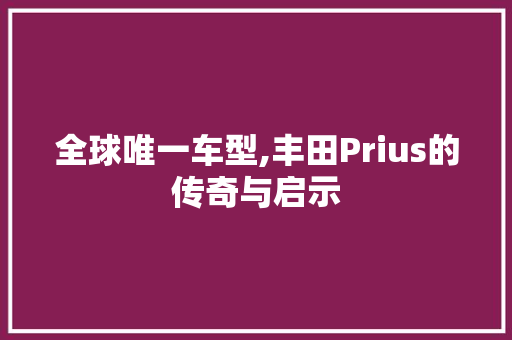 全球唯一车型,丰田Prius的传奇与启示