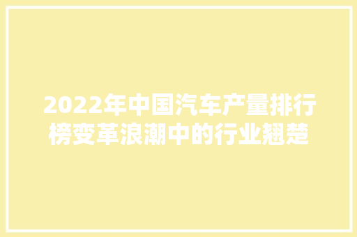 2022年中国汽车产量排行榜变革浪潮中的行业翘楚