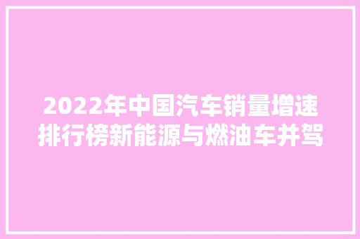 2022年中国汽车销量增速排行榜新能源与燃油车并驾齐驱，市场格局再塑