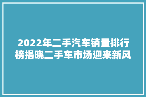 2022年二手汽车销量排行榜揭晓二手车市场迎来新风向