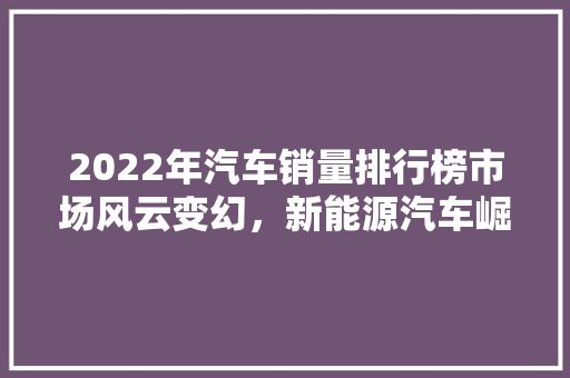 2022年汽车销量排行榜市场风云变幻，新能源汽车崛起