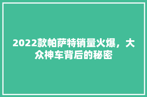 2022款帕萨特销量火爆，大众神车背后的秘密