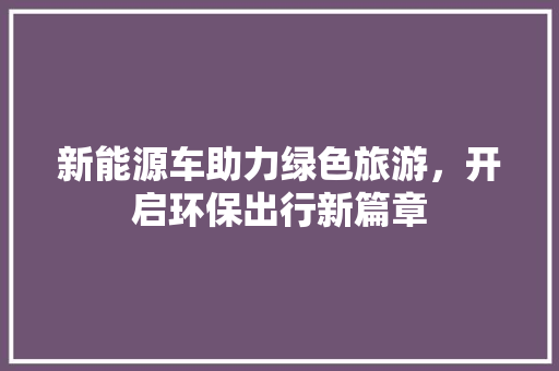 新能源车助力绿色旅游，开启环保出行新篇章