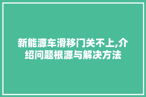新能源车滑移门关不上,介绍问题根源与解决方法 自动驾驶