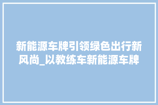 新能源车牌引领绿色出行新风尚_以教练车新能源车牌为例