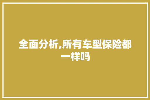 全面分析,所有车型保险都一样吗