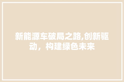 新能源车破局之路,创新驱动，构建绿色未来 混合动力车