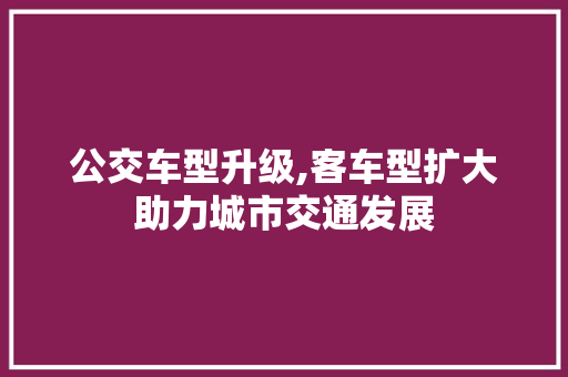 公交车型升级,客车型扩大助力城市交通发展