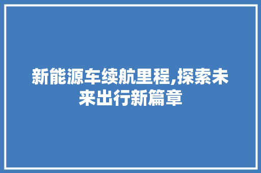 新能源车续航里程,探索未来出行新篇章