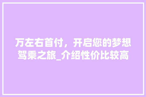 万左右首付，开启您的梦想驾乘之旅_介绍性价比较高的车型