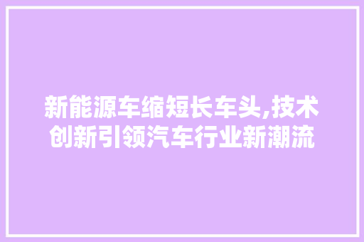 新能源车缩短长车头,技术创新引领汽车行业新潮流