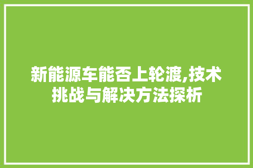 新能源车能否上轮渡,技术挑战与解决方法探析