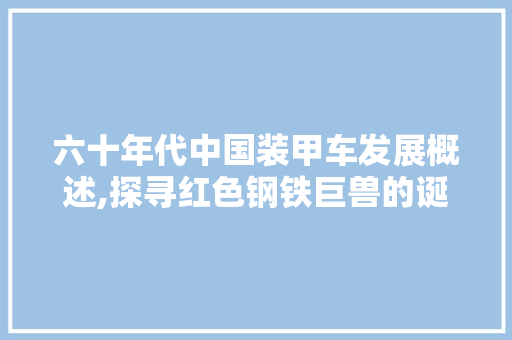 六十年代中国装甲车发展概述,探寻红色钢铁巨兽的诞生与辉煌