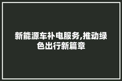 新能源车补电服务,推动绿色出行新篇章