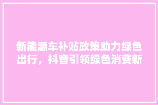 新能源车补贴政策助力绿色出行，抖音引领绿色消费新风尚