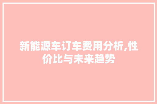 新能源车订车费用分析,性价比与未来趋势