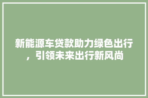 新能源车贷款助力绿色出行，引领未来出行新风尚