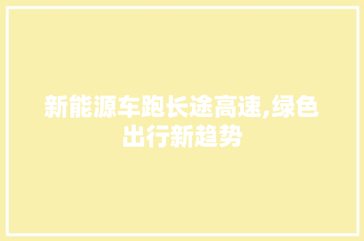 新能源车跑长途高速,绿色出行新趋势