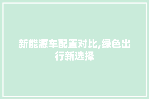 新能源车配置对比,绿色出行新选择