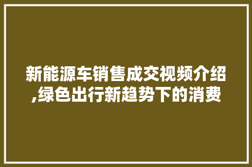 新能源车销售成交视频介绍,绿色出行新趋势下的消费选择