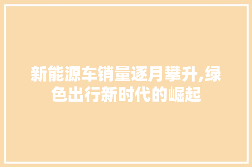 新能源车销量逐月攀升,绿色出行新时代的崛起