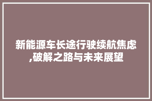 新能源车长途行驶续航焦虑,破解之路与未来展望