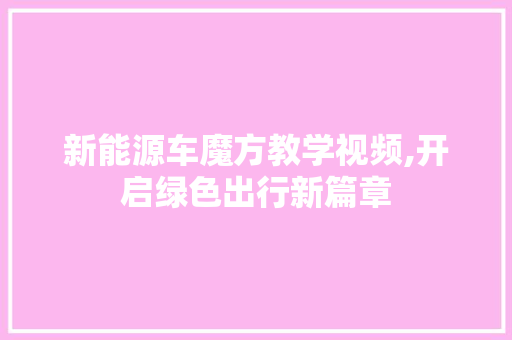 新能源车魔方教学视频,开启绿色出行新篇章