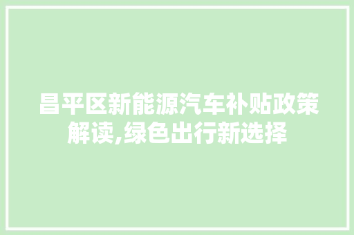 昌平区新能源汽车补贴政策解读,绿色出行新选择 车联网技术