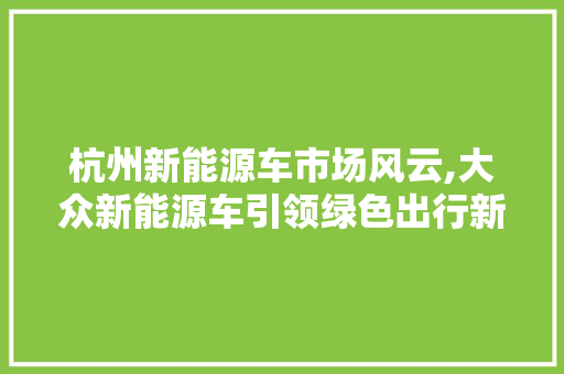 杭州新能源车市场风云,大众新能源车引领绿色出行新潮流