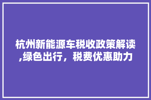 杭州新能源车税收政策解读,绿色出行，税费优惠助力未来