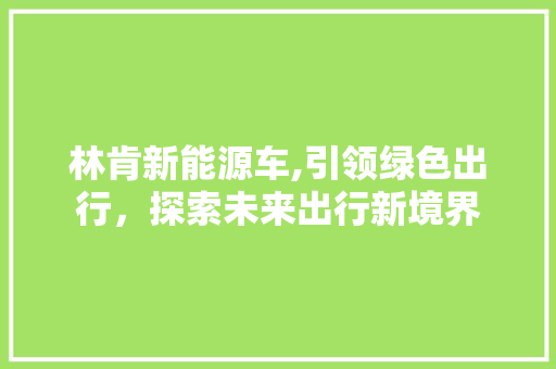 林肯新能源车,引领绿色出行，探索未来出行新境界