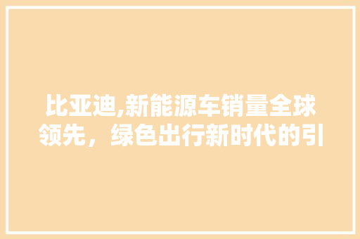 比亚迪,新能源车销量全球领先，绿色出行新时代的引领者