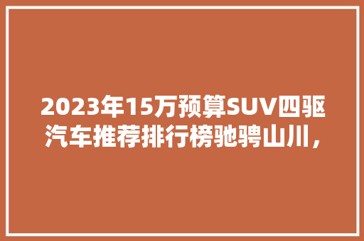 2023年15万预算SUV四驱汽车推荐排行榜驰骋山川，驾驭未来